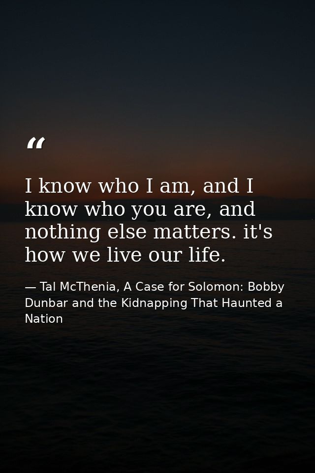 I know who I am, and I know who you are, and nothing else matters. it's how we live our life. — Tal McThenia, A Case for Solomon: Bobby Dunbar and the Kidnapping That Haunted a Nation