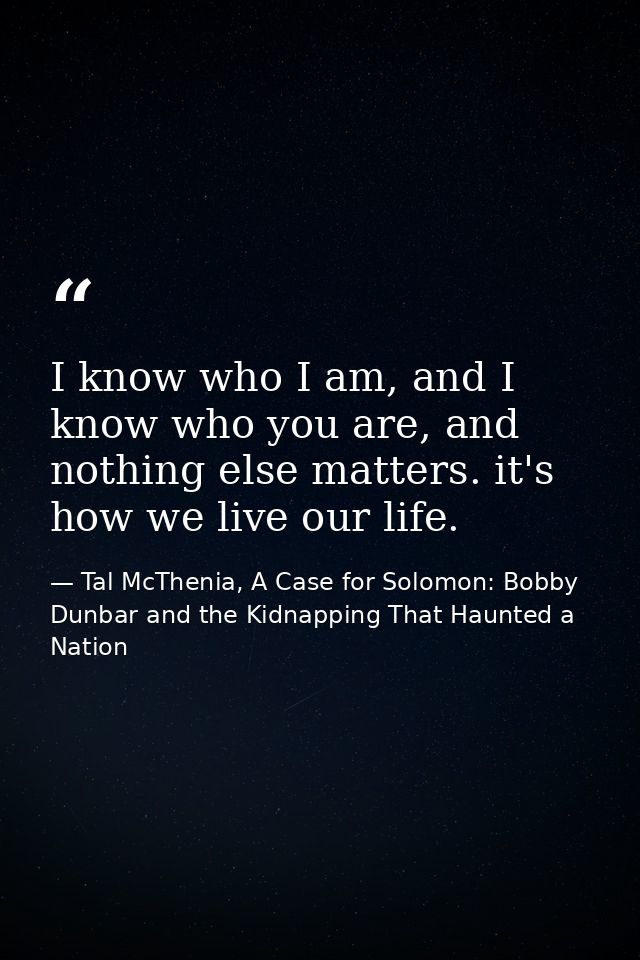 I know who I am, and I know who you are, and nothing else matters. it's how we live our life. — Tal McThenia, A Case for Solomon: Bobby Dunbar and the Kidnapping That Haunted a Nation