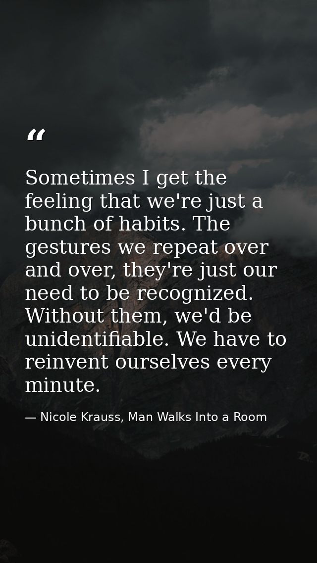 Sometimes I get the feeling that we're just a bunch of habits. The gestures we repeat over and over, they're just our ne — Nicole Krauss, Man Walks Into a Room