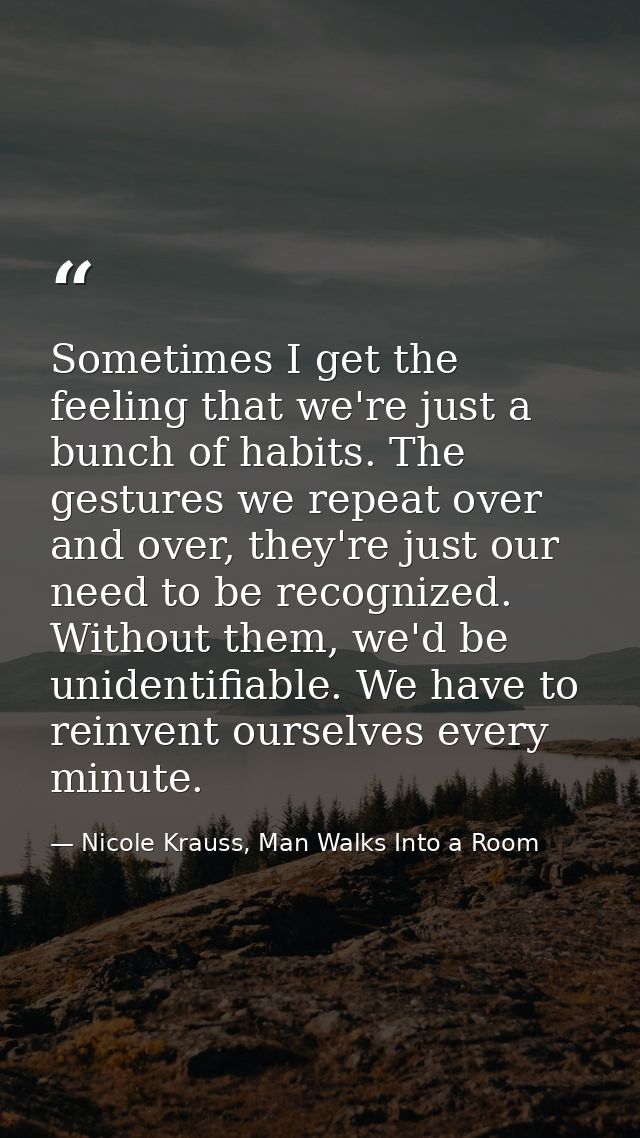 Sometimes I get the feeling that we're just a bunch of habits. The gestures we repeat over and over, they're just our ne — Nicole Krauss, Man Walks Into a Room