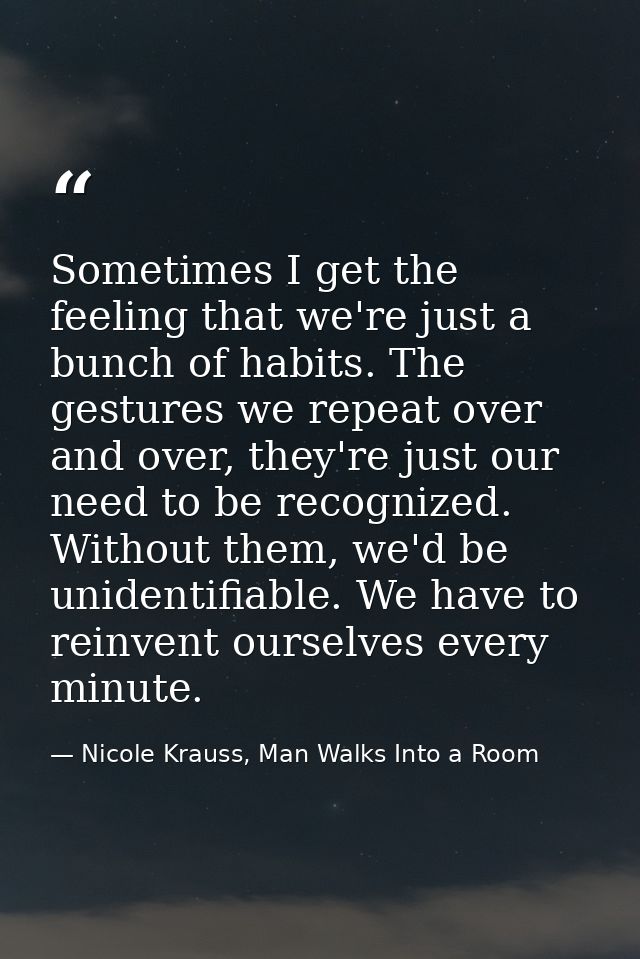 Sometimes I get the feeling that we're just a bunch of habits. The gestures we repeat over and over, they're just our ne — Nicole Krauss, Man Walks Into a Room
