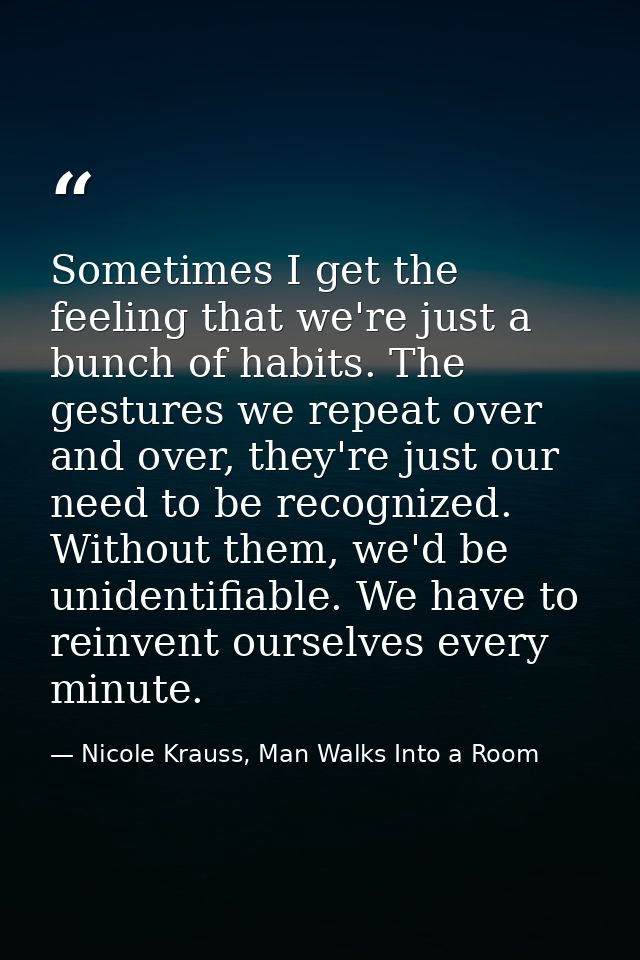 Sometimes I get the feeling that we're just a bunch of habits. The gestures we repeat over and over, they're just our ne — Nicole Krauss, Man Walks Into a Room