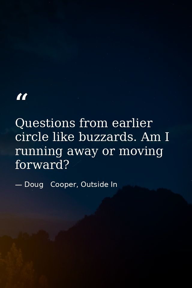 Questions from earlier circle like buzzards. Am I running away or moving forward? — Doug   Cooper, Outside In