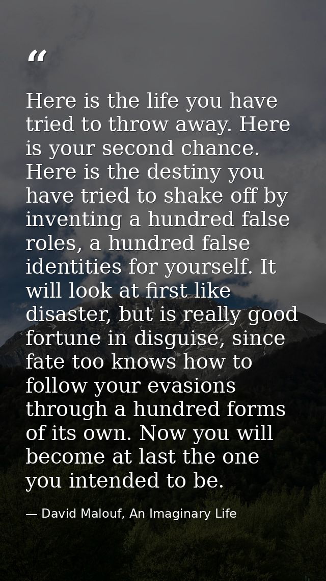 Here is the life you have tried to throw away. Here is your second chance. Here is the destiny you have tried to shake o — David Malouf, An Imaginary Life
