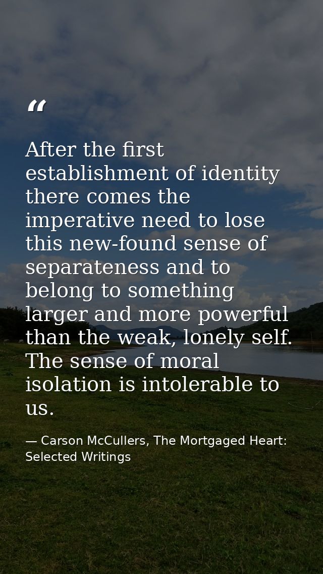 After the first establishment of identity there comes the imperative need to lose this new-found sense of separateness a — Carson McCullers, The Mortgaged Heart: Selected Writings