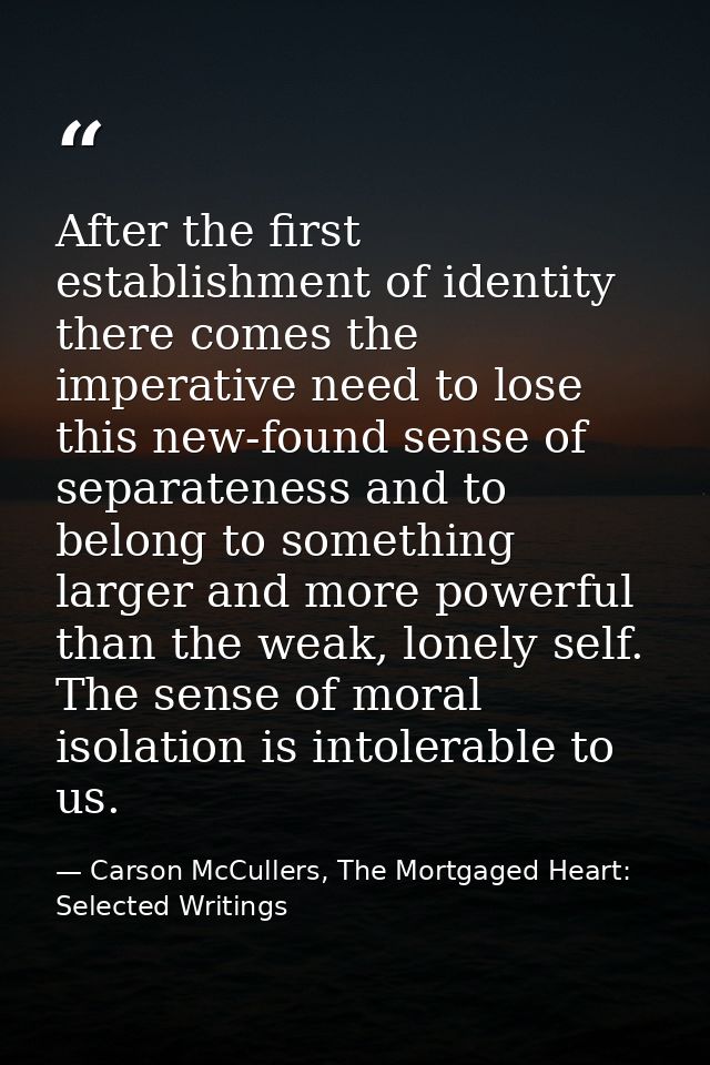 After the first establishment of identity there comes the imperative need to lose this new-found sense of separateness a — Carson McCullers, The Mortgaged Heart: Selected Writings