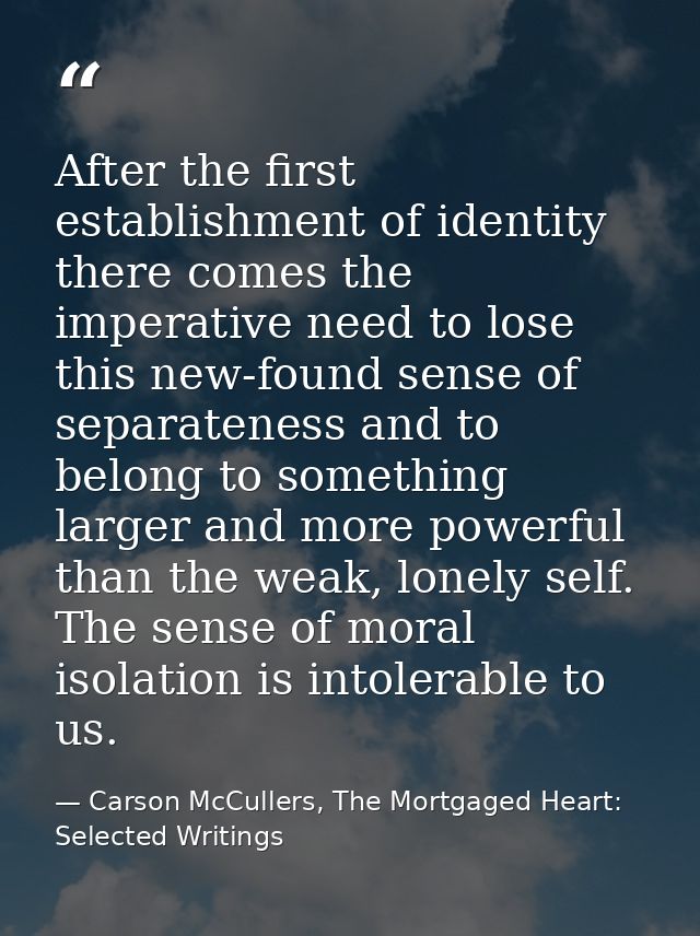 After the first establishment of identity there comes the imperative need to lose this new-found sense of separateness a — Carson McCullers, The Mortgaged Heart: Selected Writings