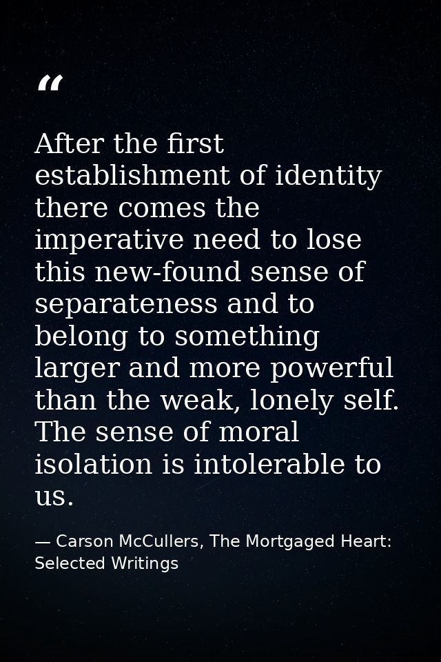 After the first establishment of identity there comes the imperative need to lose this new-found sense of separateness a — Carson McCullers, The Mortgaged Heart: Selected Writings