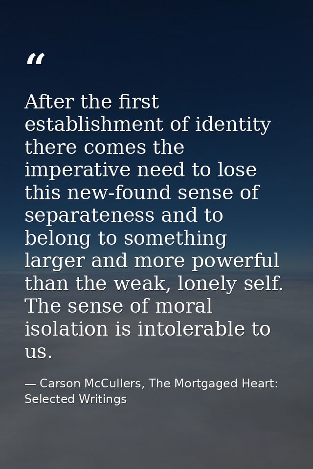 After the first establishment of identity there comes the imperative need to lose this new-found sense of separateness a — Carson McCullers, The Mortgaged Heart: Selected Writings
