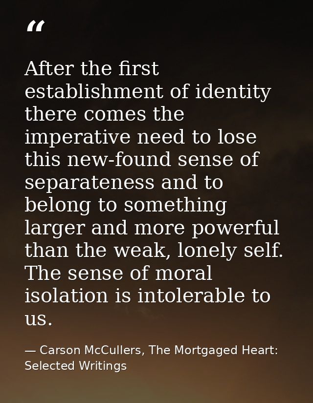 After the first establishment of identity there comes the imperative need to lose this new-found sense of separateness a — Carson McCullers, The Mortgaged Heart: Selected Writings