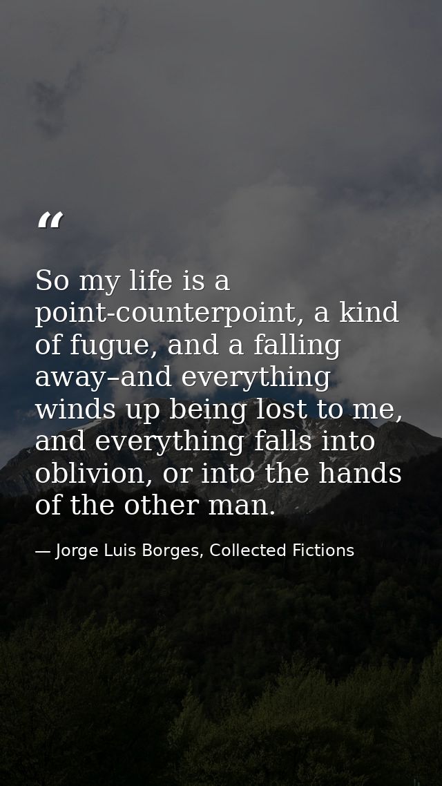 So my life is a point-counterpoint, a kind of fugue, and a falling away–and everything winds up being lost to me, and ev — Jorge Luis Borges, Collected Fictions
