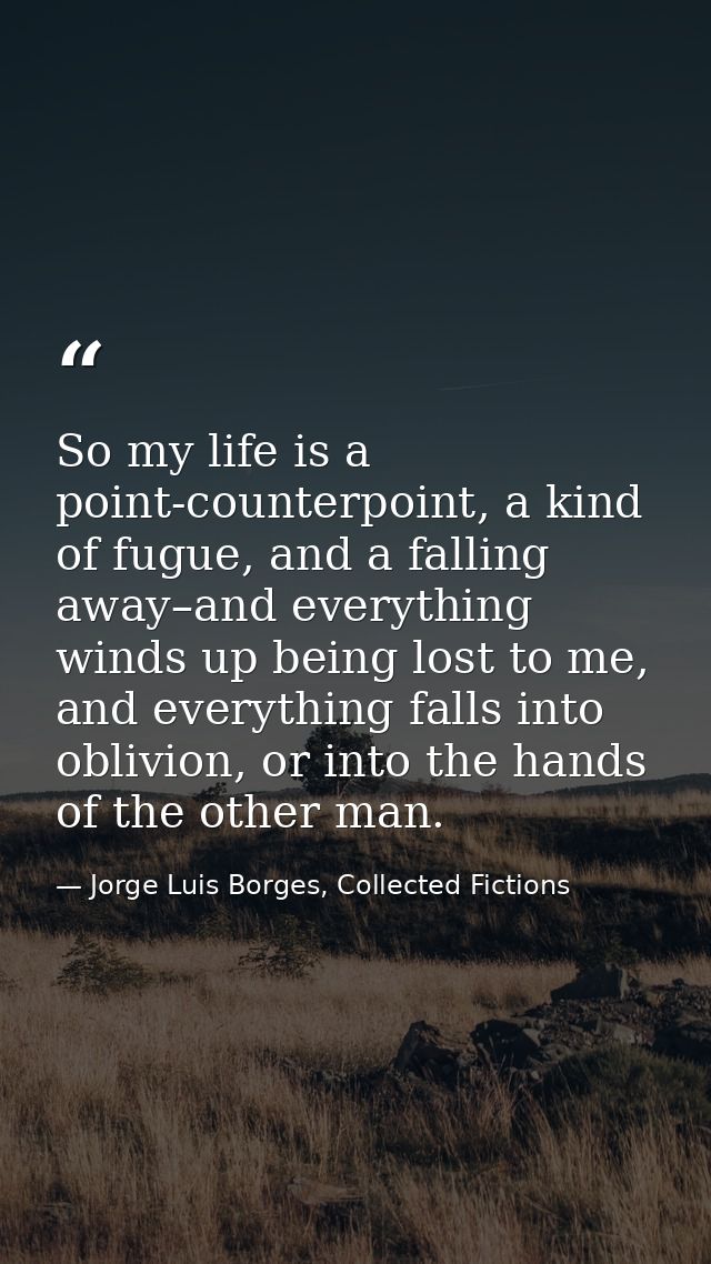 So my life is a point-counterpoint, a kind of fugue, and a falling away–and everything winds up being lost to me, and ev — Jorge Luis Borges, Collected Fictions