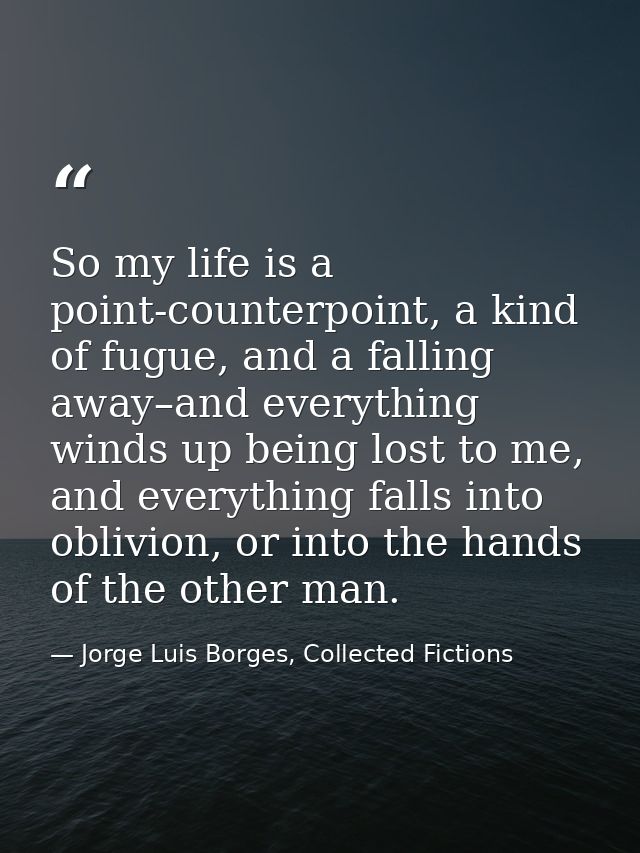 So my life is a point-counterpoint, a kind of fugue, and a falling away–and everything winds up being lost to me, and ev — Jorge Luis Borges, Collected Fictions