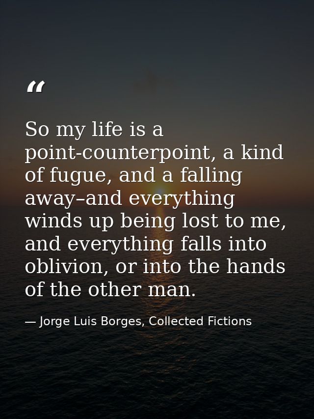 So my life is a point-counterpoint, a kind of fugue, and a falling away–and everything winds up being lost to me, and ev — Jorge Luis Borges, Collected Fictions