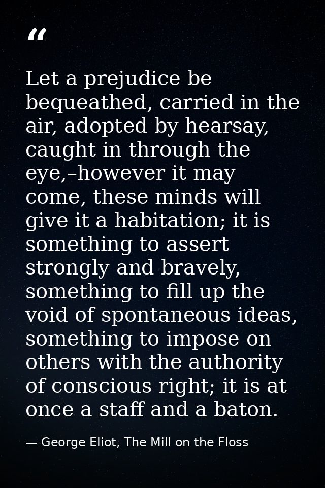 Let a prejudice be bequeathed, carried in the air, adopted by hearsay, caught in through the eye,–however it may come, t — George Eliot, The Mill on the Floss