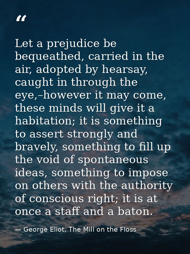 Let a prejudice be bequeathed, carried in the air, adopted by hearsay, caught in through the eye,–however it may come, t — George Eliot, The Mill on the Floss