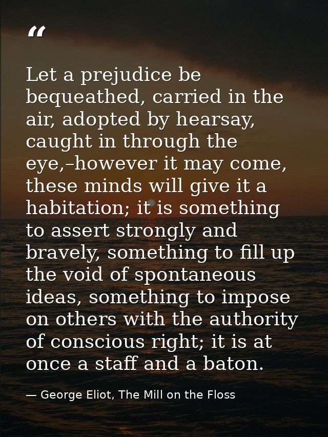 Let a prejudice be bequeathed, carried in the air, adopted by hearsay, caught in through the eye,–however it may come, t — George Eliot, The Mill on the Floss