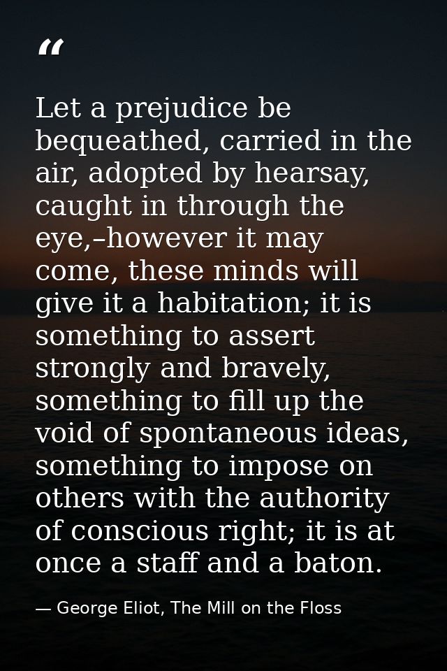 Let a prejudice be bequeathed, carried in the air, adopted by hearsay, caught in through the eye,–however it may come, t — George Eliot, The Mill on the Floss
