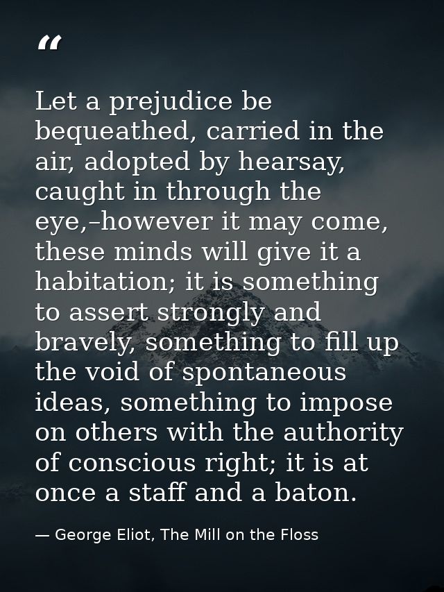 Let a prejudice be bequeathed, carried in the air, adopted by hearsay, caught in through the eye,–however it may come, t — George Eliot, The Mill on the Floss