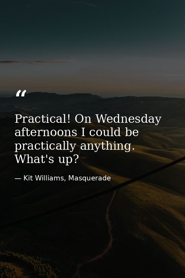 Practical! On Wednesday afternoons I could be practically anything. What's up? — Kit Williams, Masquerade