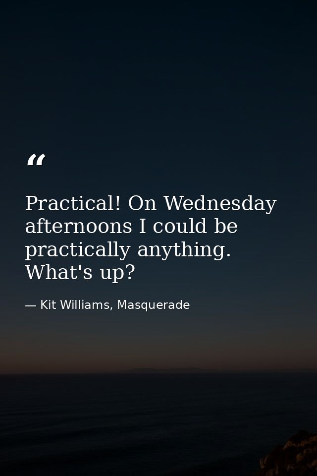 Practical! On Wednesday afternoons I could be practically anything. What's up? — Kit Williams, Masquerade