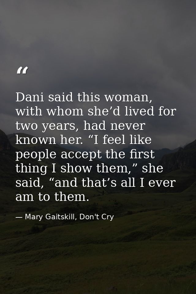 Dani said this woman, with whom she’d lived for two years, had never known her. “I feel like people accept the first thi — Mary Gaitskill, Don't Cry