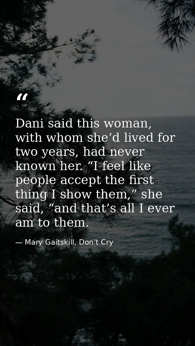 Dani said this woman, with whom she’d lived for two years, had never known her. “I feel like people accept the first thi — Mary Gaitskill, Don't Cry