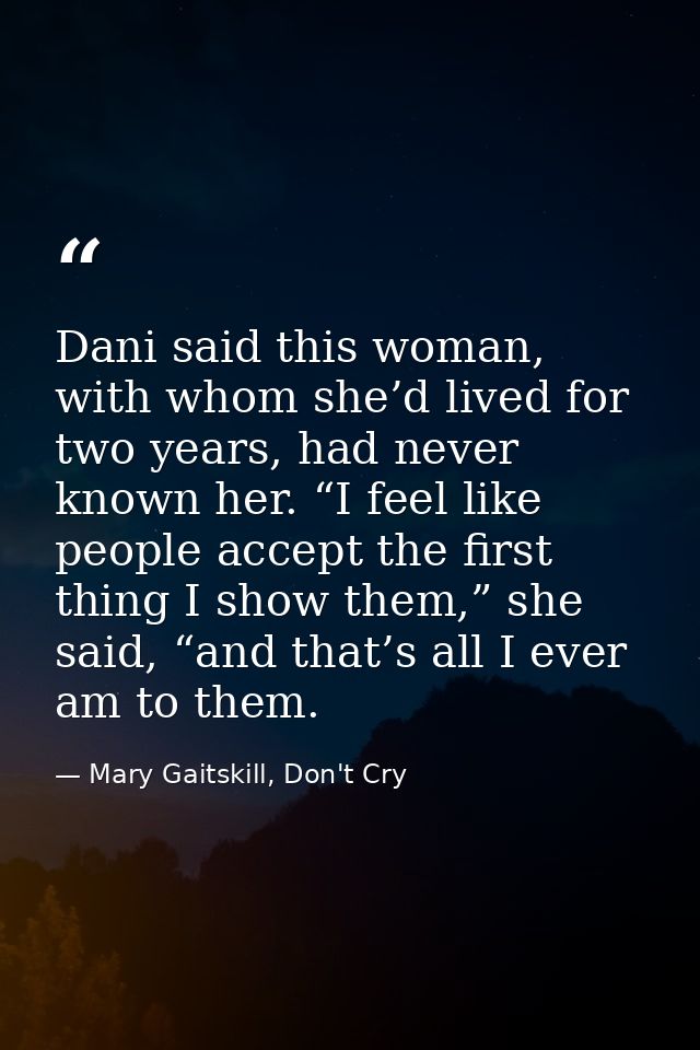 Dani said this woman, with whom she’d lived for two years, had never known her. “I feel like people accept the first thi — Mary Gaitskill, Don't Cry