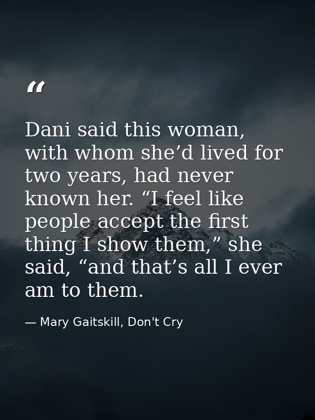 Dani said this woman, with whom she’d lived for two years, had never known her. “I feel like people accept the first thi — Mary Gaitskill, Don't Cry