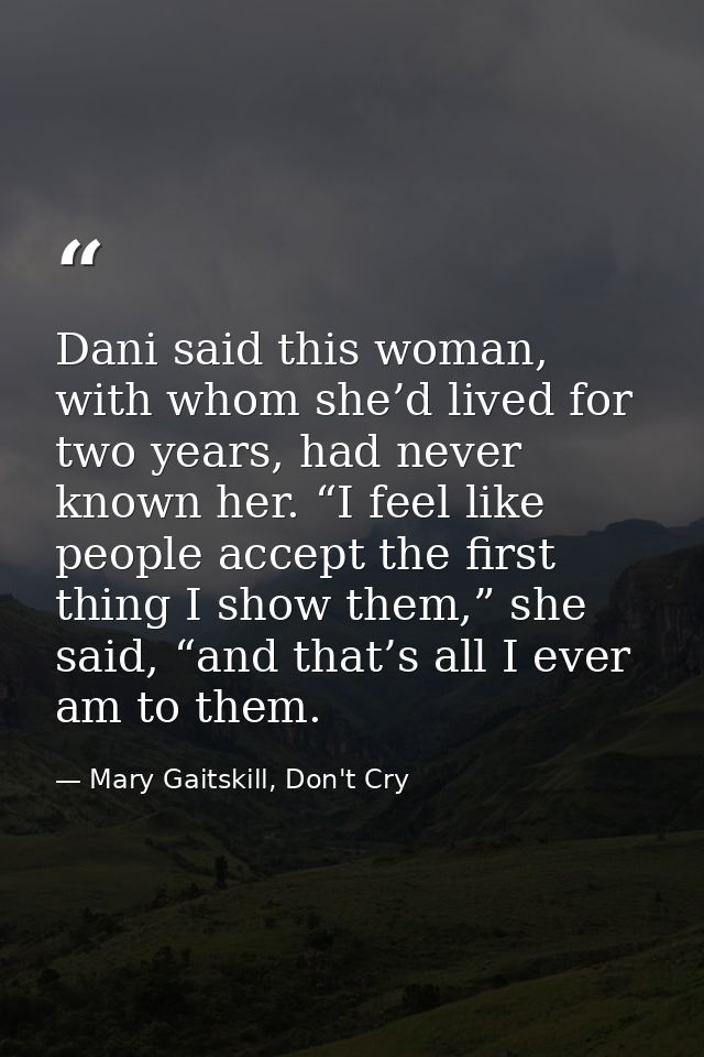 Dani said this woman, with whom she’d lived for two years, had never known her. “I feel like people accept the first thi — Mary Gaitskill, Don't Cry