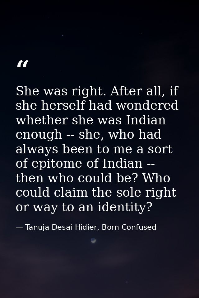 She was right. After all, if she herself had wondered whether she was Indian enough -- she, who had always been to me a  — Tanuja Desai Hidier, Born Confused