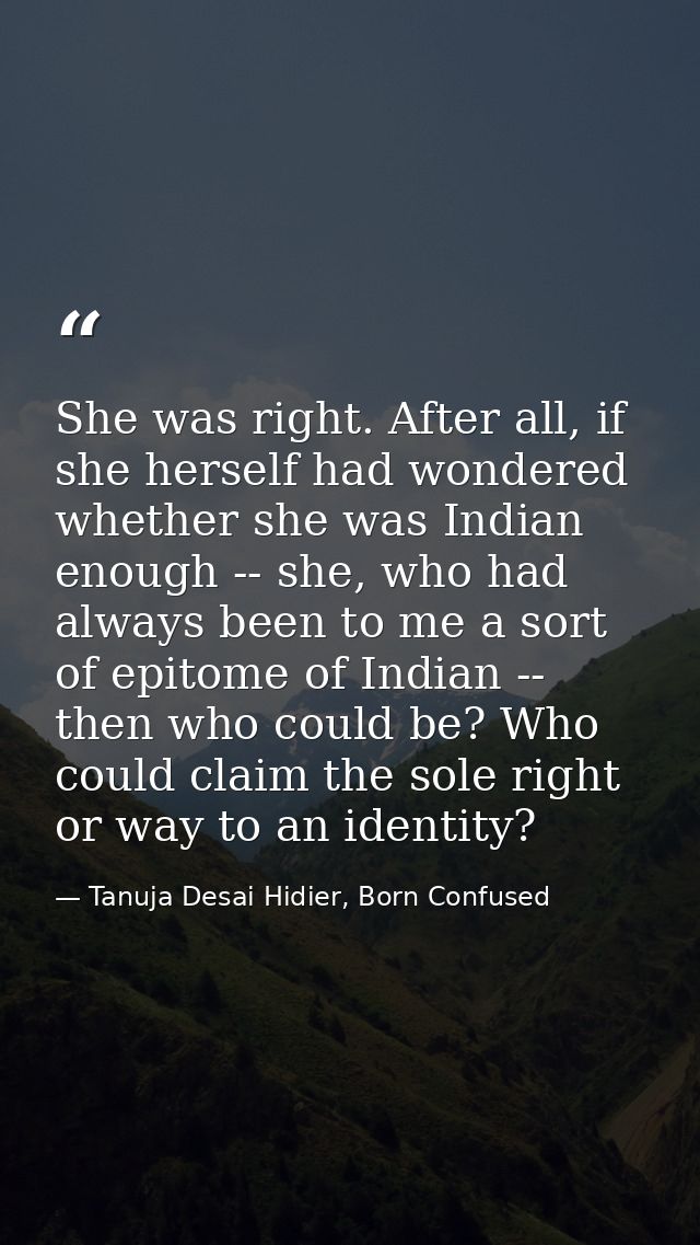 She was right. After all, if she herself had wondered whether she was Indian enough -- she, who had always been to me a  — Tanuja Desai Hidier, Born Confused
