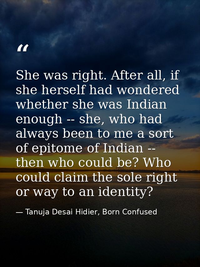 She was right. After all, if she herself had wondered whether she was Indian enough -- she, who had always been to me a  — Tanuja Desai Hidier, Born Confused