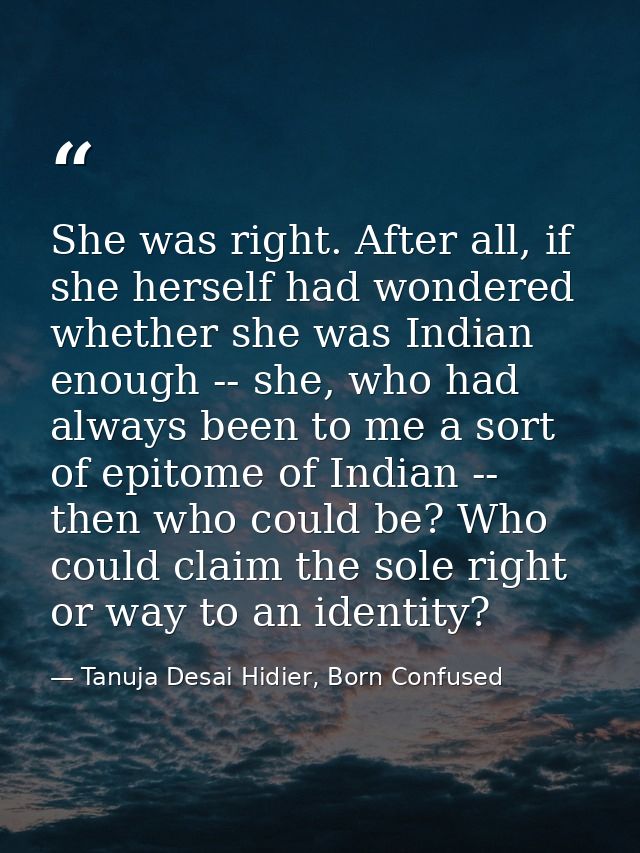 She was right. After all, if she herself had wondered whether she was Indian enough -- she, who had always been to me a  — Tanuja Desai Hidier, Born Confused