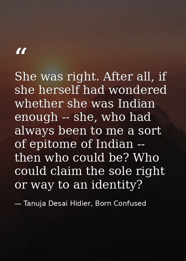 She was right. After all, if she herself had wondered whether she was Indian enough -- she, who had always been to me a  — Tanuja Desai Hidier, Born Confused