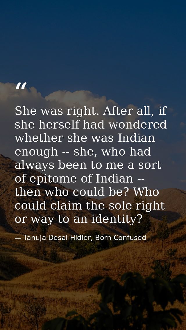 She was right. After all, if she herself had wondered whether she was Indian enough -- she, who had always been to me a  — Tanuja Desai Hidier, Born Confused