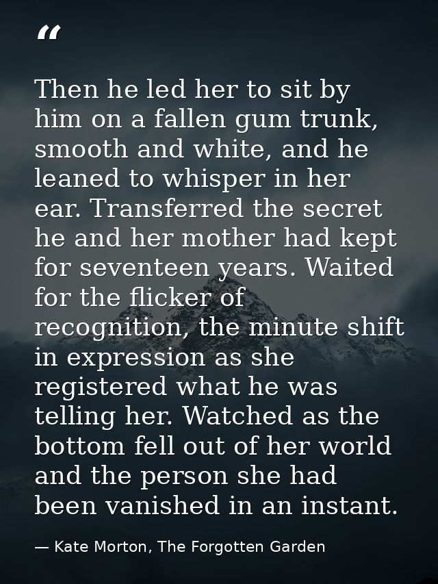 Then he led her to sit by him on a fallen gum trunk, smooth and white, and he leaned to whisper in her ear. Transferred  — Kate Morton, The Forgotten Garden