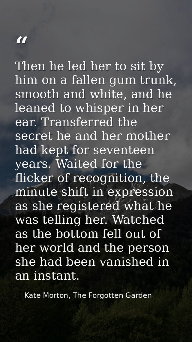 Then he led her to sit by him on a fallen gum trunk, smooth and white, and he leaned to whisper in her ear. Transferred  — Kate Morton, The Forgotten Garden