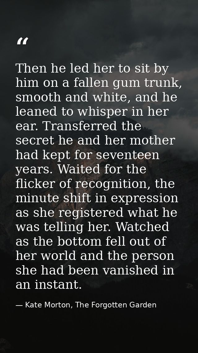 Then he led her to sit by him on a fallen gum trunk, smooth and white, and he leaned to whisper in her ear. Transferred  — Kate Morton, The Forgotten Garden