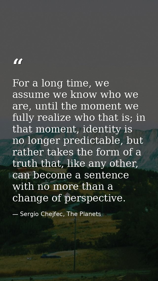 For a long time, we assume we know who we are, until the moment we fully realize who that is; in that moment, identity i — Sergio Chejfec, The Planets