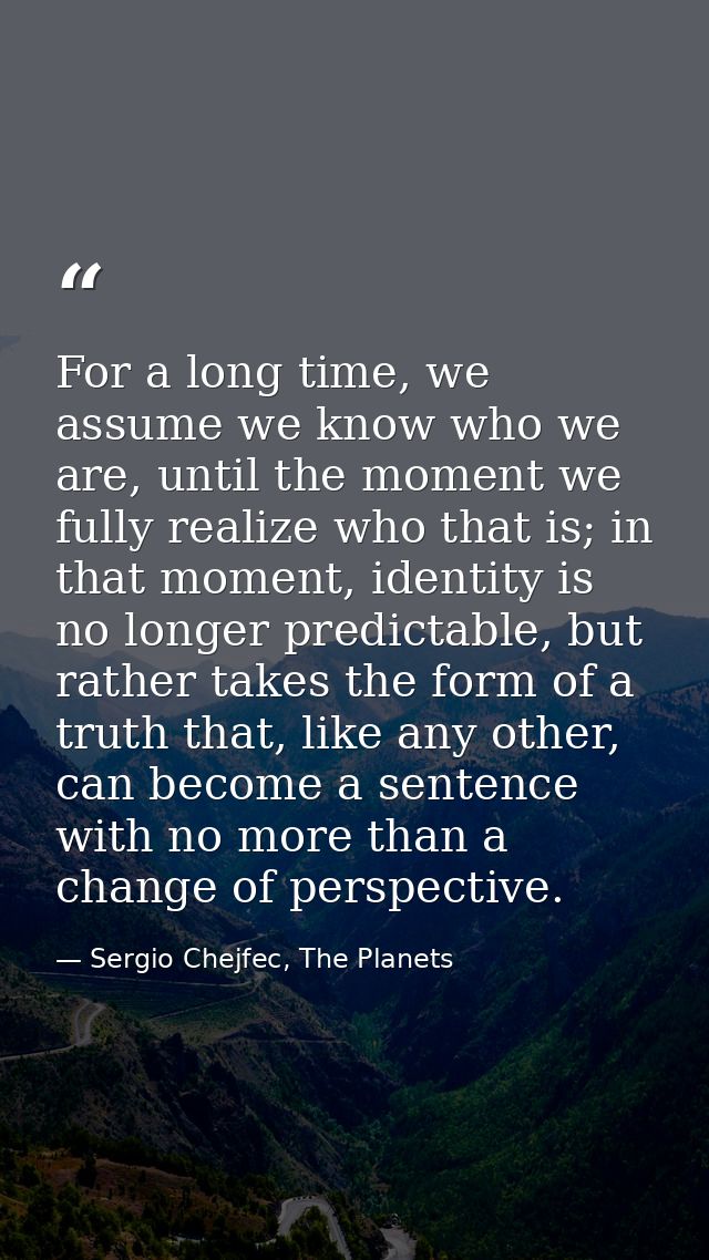 For a long time, we assume we know who we are, until the moment we fully realize who that is; in that moment, identity i — Sergio Chejfec, The Planets
