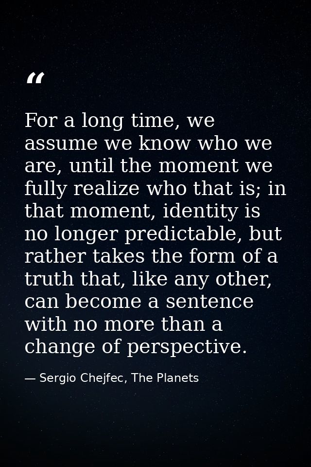 For a long time, we assume we know who we are, until the moment we fully realize who that is; in that moment, identity i — Sergio Chejfec, The Planets