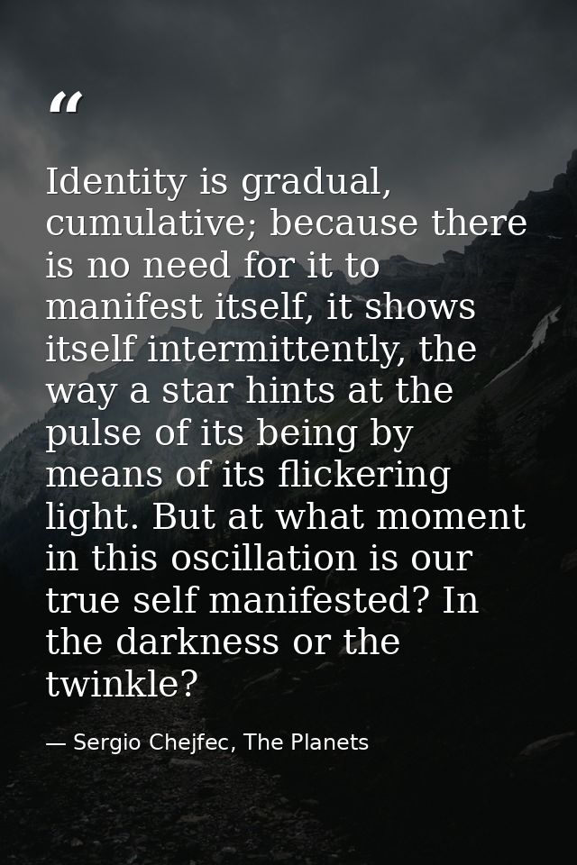 Identity is gradual, cumulative; because there is no need for it to manifest itself, it shows itself intermittently, the — Sergio Chejfec, The Planets