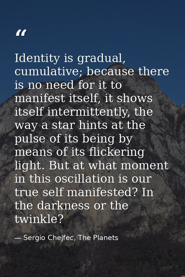 Identity is gradual, cumulative; because there is no need for it to manifest itself, it shows itself intermittently, the — Sergio Chejfec, The Planets