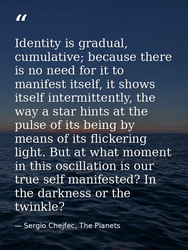 Identity is gradual, cumulative; because there is no need for it to manifest itself, it shows itself intermittently, the — Sergio Chejfec, The Planets