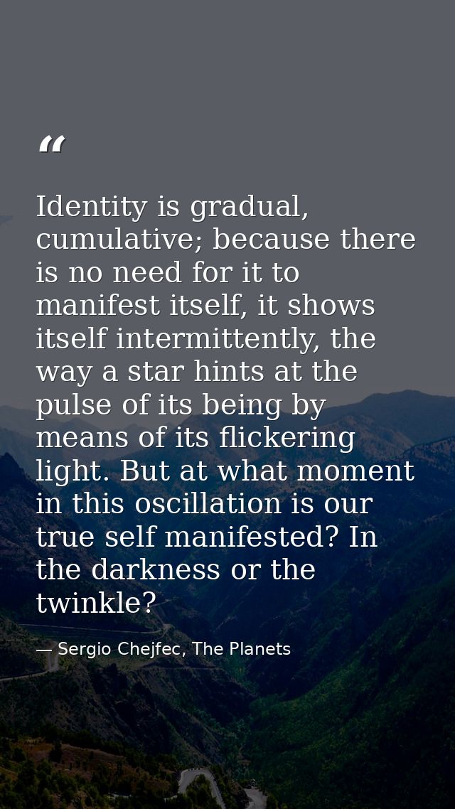 Identity is gradual, cumulative; because there is no need for it to manifest itself, it shows itself intermittently, the — Sergio Chejfec, The Planets