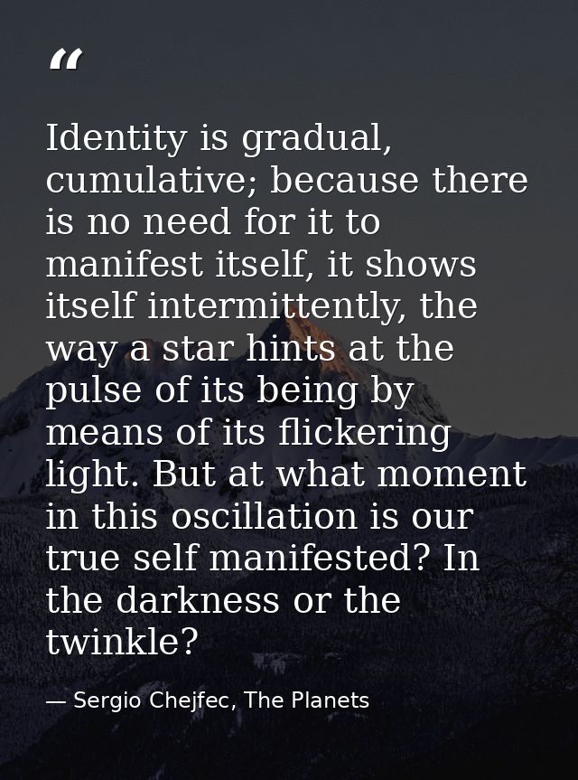 Identity is gradual, cumulative; because there is no need for it to manifest itself, it shows itself intermittently, the — Sergio Chejfec, The Planets