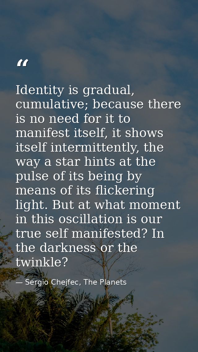 Identity is gradual, cumulative; because there is no need for it to manifest itself, it shows itself intermittently, the — Sergio Chejfec, The Planets