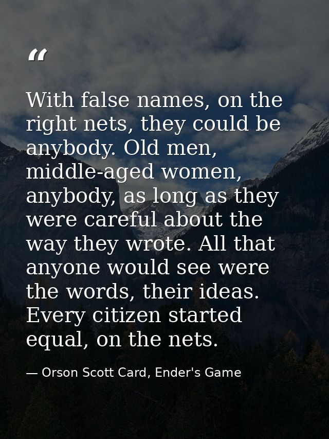 With false names, on the right nets, they could be anybody. Old men, middle-aged women, anybody, as long as they were ca — Orson Scott Card, Ender's Game