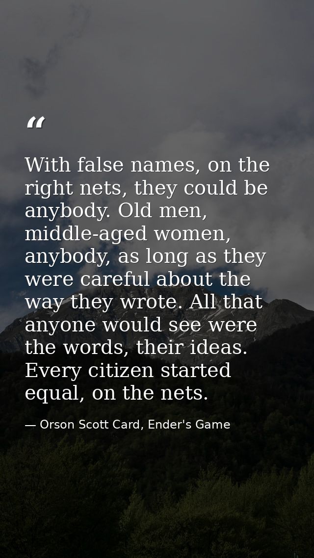 With false names, on the right nets, they could be anybody. Old men, middle-aged women, anybody, as long as they were ca — Orson Scott Card, Ender's Game